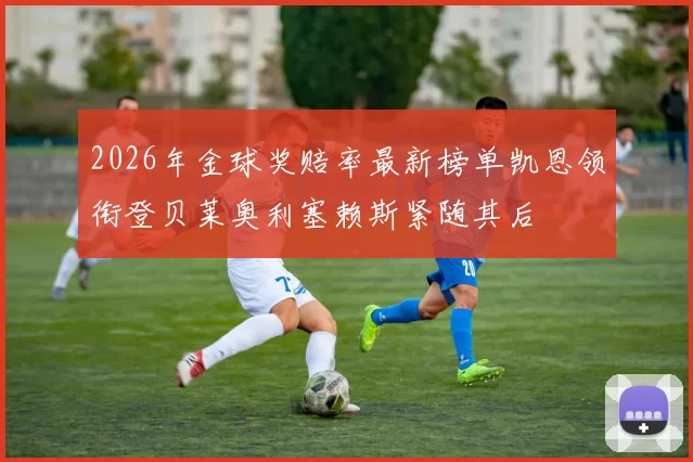 2026年金球奖赔率最新榜单凯恩领衔登贝莱奥利塞赖斯紧随其后