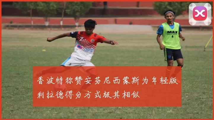 香波特称赞安芬尼西蒙斯为年轻版利拉德得分方式极其相似