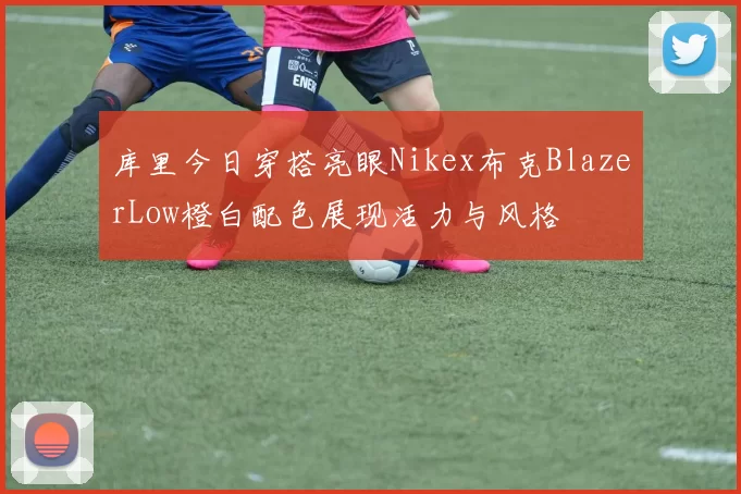库里今日穿搭亮眼Nikex布克BlazerLow橙白配色展现活力与风格
