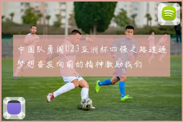 中国队勇闯U23亚洲杯四强之路追逐梦想奋发向前的精神激励我们