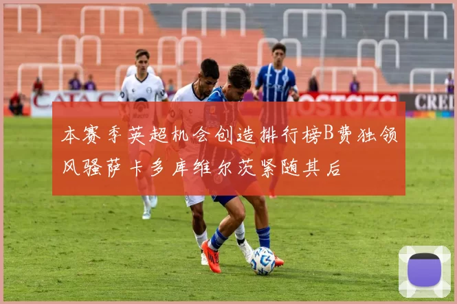 本赛季英超机会创造排行榜B费独领风骚萨卡多库维尔茨紧随其后