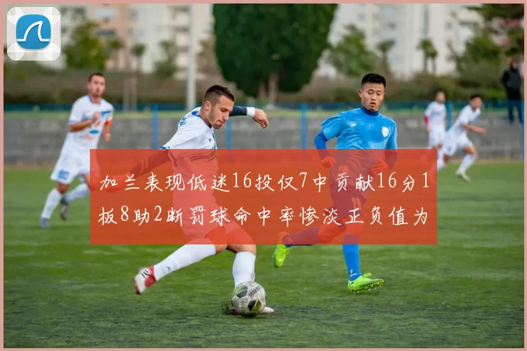 加兰表现低迷16投仅7中贡献16分1板8助2断罚球命中率惨淡正负值为负24